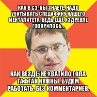 как в сэ: вы знаете, надо учитывать специфику нашего менталитета, ведь еще издревле говорилось... как везде: не хватило гола. тафгаи нужны. будем работать. без комментариев.