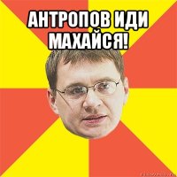 антропов иди махайся! 