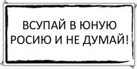 всупай в юную росию и не думай! 