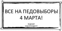 все на педовыборы 4 марта! педобир
наш президент!