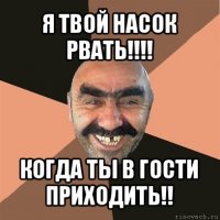 я твой насок рвать!!! когда ты в гости приходить!!