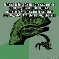 если у твоей судьбы есть судьба, то твоя судьба не твоя судьба. получается, если у твоей судьбы есть судьба, то у тебя нет судьбы? :)) 