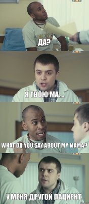 да? я твою ма.... what do you say about my mama? у меня другой пациент.