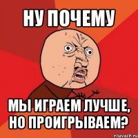 ну почему мы играем лучше, но проигрываем?