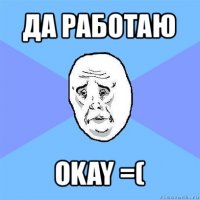 да работаю okay =(