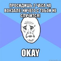 просидишь 2 часа на вокзале! ничего с тобой не случится! okay