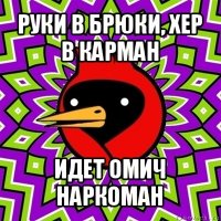 руки в брюки, хер в карман идет омич наркоман