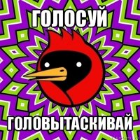 голосуй головытаскивай