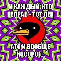 и каждый, кто неправ - тот лев ато и вообще носорог...