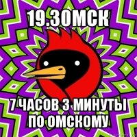 19.30мск 7 часов 3 минуты по омскому