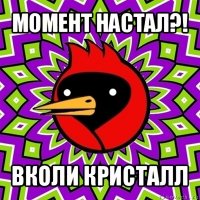 момент настал?! вколи кристалл