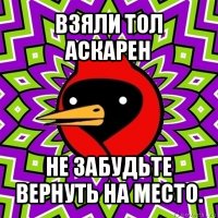 взяли тол аскарен не забудьте вернуть на место.