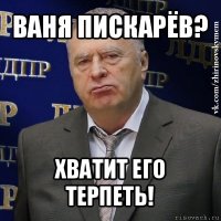 ваня пискарёв? хватит его терпеть!