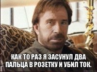  как то раз я засунул два пальца в розетку и убил ток.