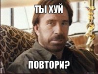 ты хуй повтори?