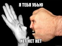 я тебя убью нет нет нет