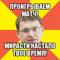 проигрываем матч! мирасти настало твое время!