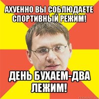 ахуенно вы соблюдаете спортивный режим! день бухаем-два лежим!