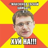 -"максюков таскай шайбы"!
-"а"? хуй на!!!