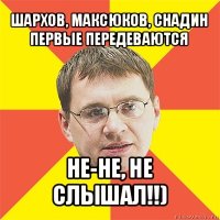 шархов, максюков, снадин первые передеваются не-не, не слышал!!)