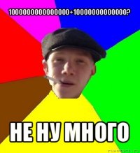 1000000000000000+10000000000000? не ну много