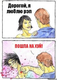 Дорогой, я люблю рэп ПОШЛА НА ХУЙ!