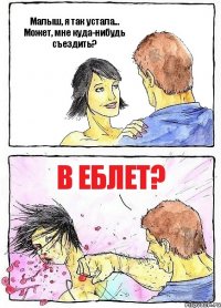 Малыш, я так устала... Может, мне куда-нибудь съездить? В еблет?