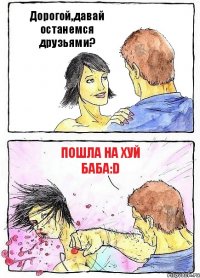 Дорогой,давай останемся друзьями? Пошла на хуй баба:D