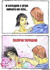 я сегодня с утра ничего не ела... получи тарашка