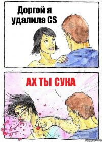 Доргой я удалила CS Ах ты сука