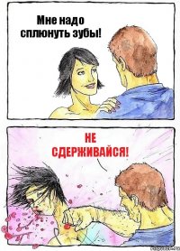 Мне надо сплюнуть зубы! Не сдерживайся!