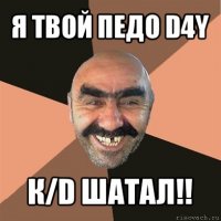 я твой педо d4y к/d шатал!!