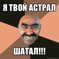 я твой астрал шатал!!!