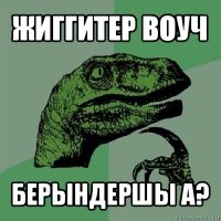 жиггитер воуч берындершы а?