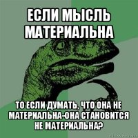 если мысль материальна то если думать, что она не материальна-она становится не материальна?