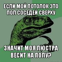 если мой потолок это пол соседей сверху значит моя люстра весит на полу?