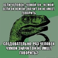 если человек - чужой, он - не мой.
если он немой, значит он не умеет говорить следовательно, раз человек чужой значит он не умеет говорить?