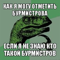 как я могу отметить бурмистрова если я не знаю кто такой бурмистров