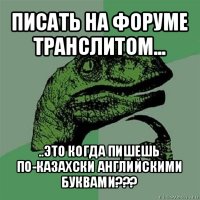 писать на форуме транслитом... ..это когда пишешь по-казахски английскими буквами???