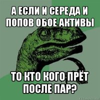 а если и середа и попов обое активы то кто кого прёт после пар?