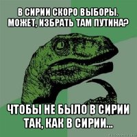 в сирии скоро выборы. может, избрать там путина? чтобы не было в сирии так, как в сирии...