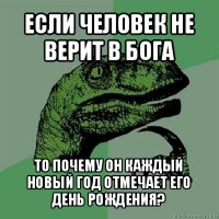 если человек не верит в бога то почему он каждый новый год отмечает его день рождения?