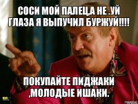 соси мой палец,а не .уй глаза я выпучил буржуй!!! покупайте пиджаки ,молодые ишаки.