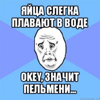 яйца слегка плавают в воде okey, значит пельмени...