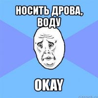 носить дрова, воду okay