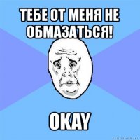 тебе от меня не обмазаться! okay