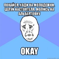 покайся, ходи на молодежки, целуй настоятеля, молись на альбертовну okay