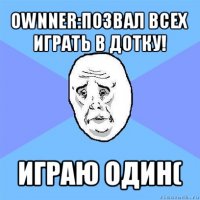 ownner:позвал всех играть в дотку! играю один(