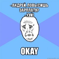 - андрей, повысишь зарплату?
- хуй! okay