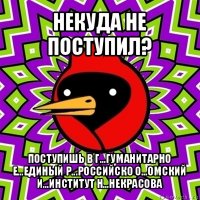 некуда не поступил? поступишь в г...гуманитарно е...единый р...российско о...омский и...институт н...некрасова